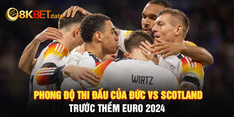 Phong độ thi đấu của Đức vs Scotland trước thềm Euro 2024